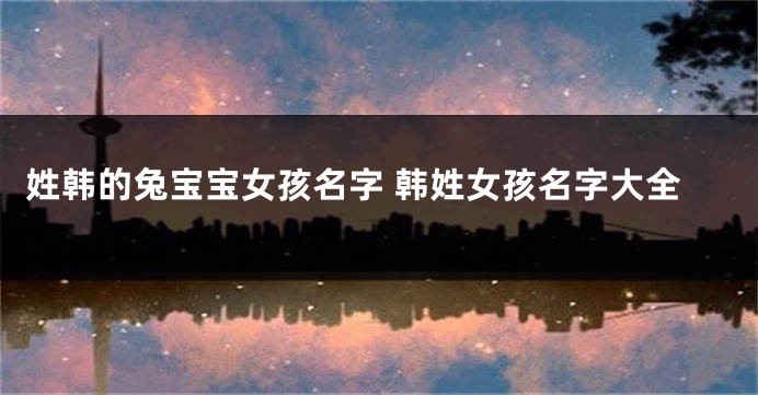 姓韩的兔宝宝女孩名字 韩姓女孩名字大全