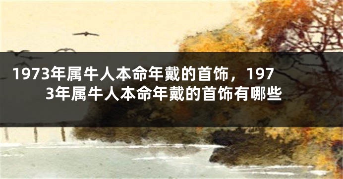 1973年属牛人本命年戴的首饰，1973年属牛人本命年戴的首饰有哪些