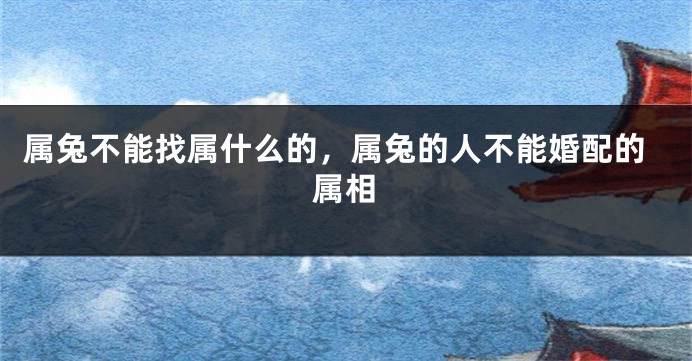 属兔不能找属什么的，属兔的人不能婚配的属相