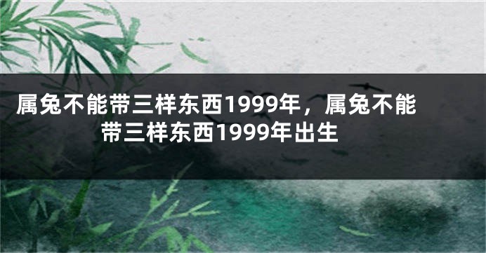 属兔不能带三样东西1999年，属兔不能带三样东西1999年出生