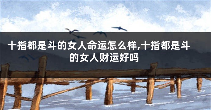 十指都是斗的女人命运怎么样,十指都是斗的女人财运好吗