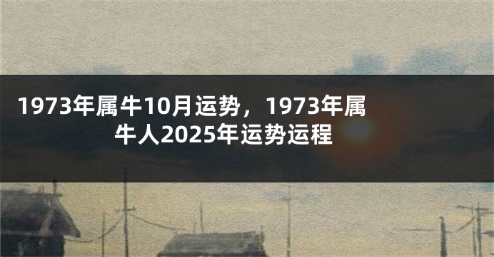 1973年属牛10月运势，1973年属牛人2025年运势运程
