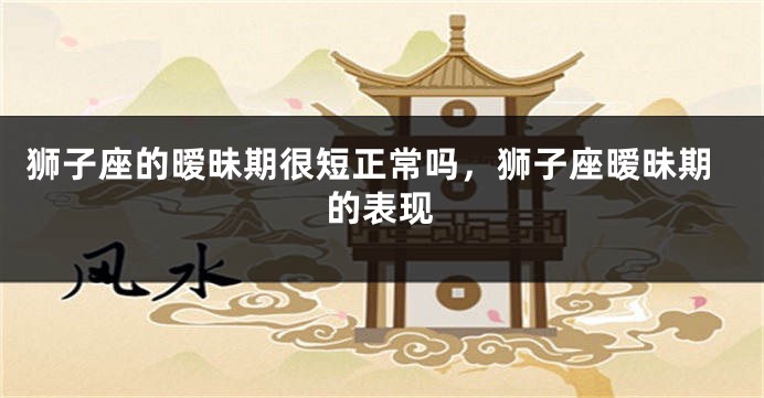 狮子座的暧昧期很短正常吗，狮子座暧昧期的表现