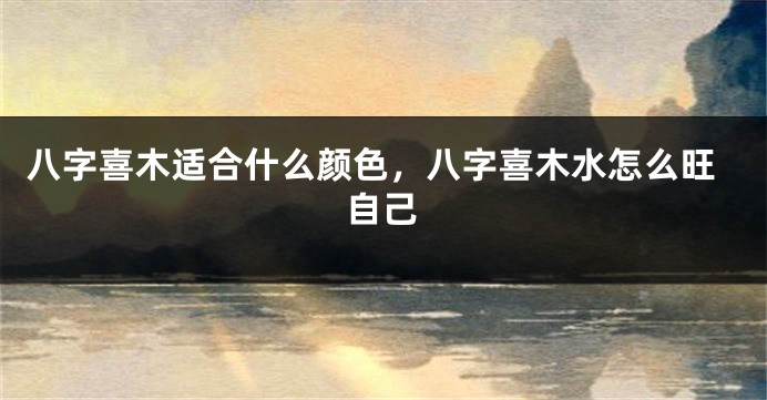 八字喜木适合什么颜色，八字喜木水怎么旺自己