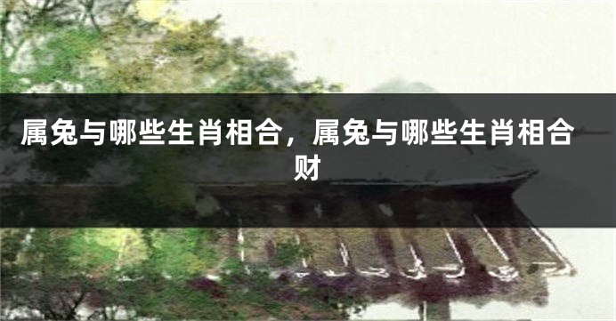属兔与哪些生肖相合，属兔与哪些生肖相合财