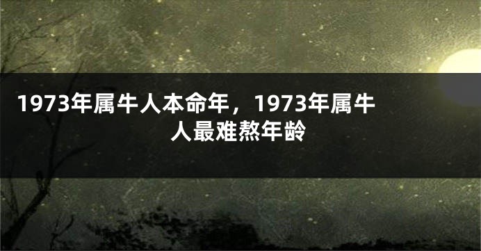 1973年属牛人本命年，1973年属牛人最难熬年龄