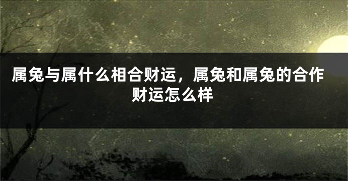 属兔与属什么相合财运，属兔和属兔的合作财运怎么样