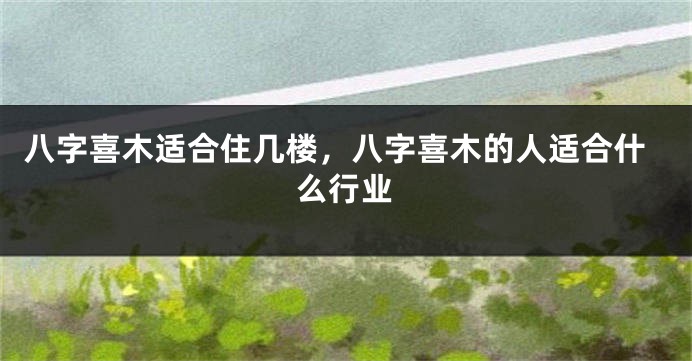 八字喜木适合住几楼，八字喜木的人适合什么行业