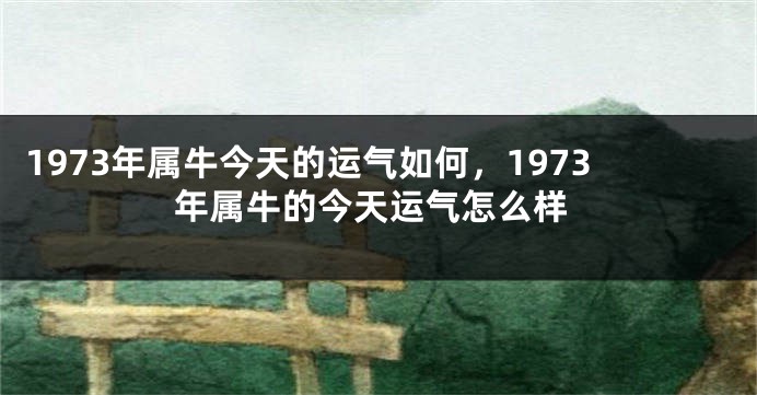 1973年属牛今天的运气如何，1973年属牛的今天运气怎么样