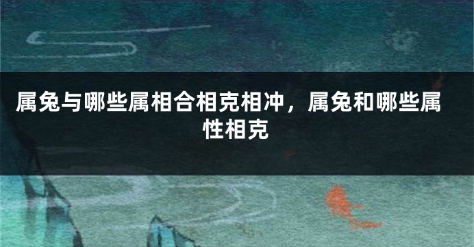 属兔与哪些属相合相克相冲，属兔和哪些属性相克