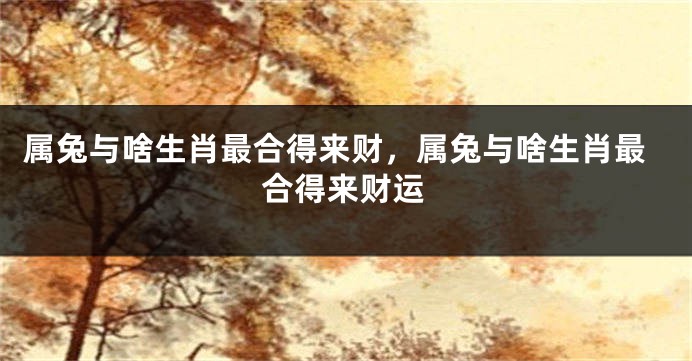 属兔与啥生肖最合得来财，属兔与啥生肖最合得来财运