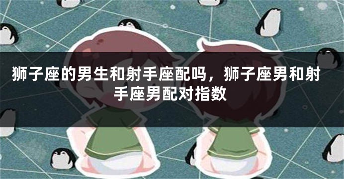狮子座的男生和射手座配吗，狮子座男和射手座男配对指数