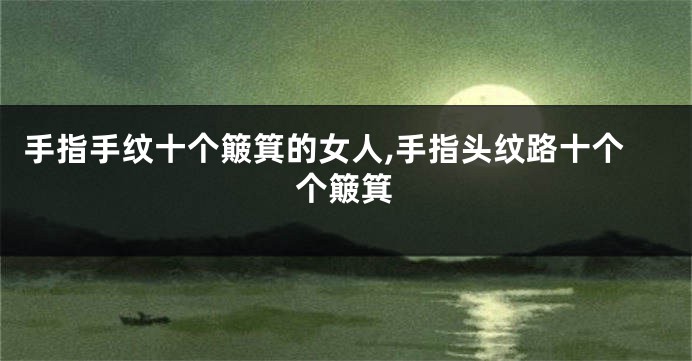 手指手纹十个簸箕的女人,手指头纹路十个个簸箕