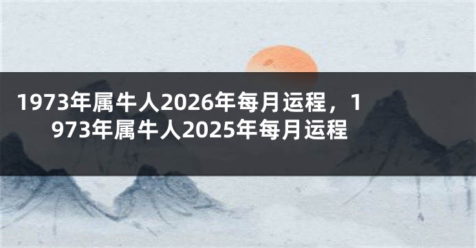 1973年属牛人2026年每月运程，1973年属牛人2025年每月运程