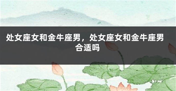处女座女和金牛座男，处女座女和金牛座男合适吗