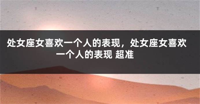 处女座女喜欢一个人的表现，处女座女喜欢一个人的表现 超准