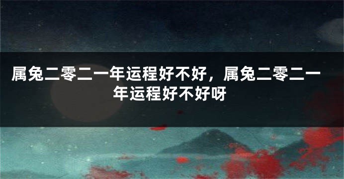 属兔二零二一年运程好不好，属兔二零二一年运程好不好呀