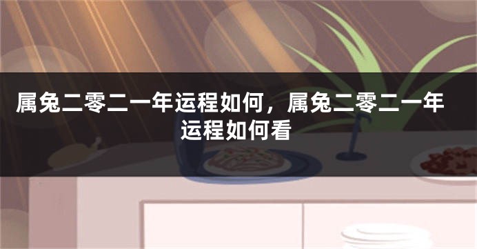 属兔二零二一年运程如何，属兔二零二一年运程如何看