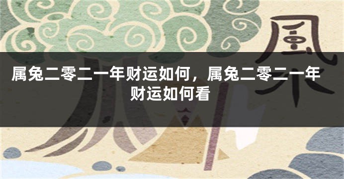 属兔二零二一年财运如何，属兔二零二一年财运如何看
