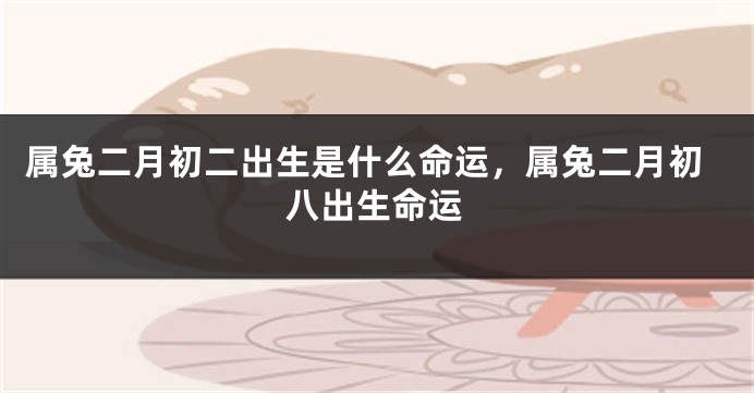 属兔二月初二出生是什么命运，属兔二月初八出生命运