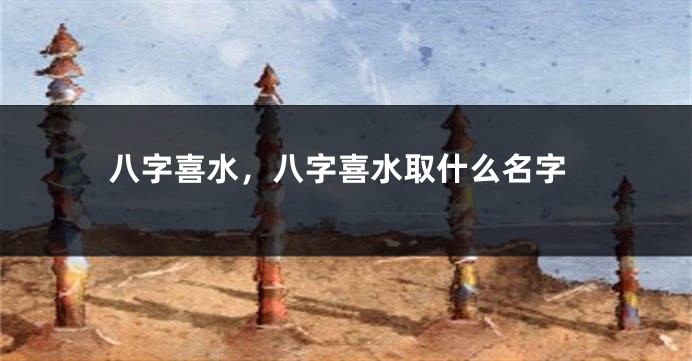 八字喜水,八字喜水取什么名字