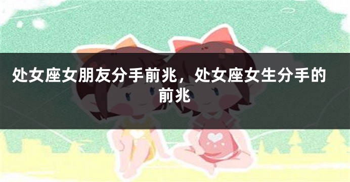 处女座女朋友分手前兆，处女座女生分手的前兆