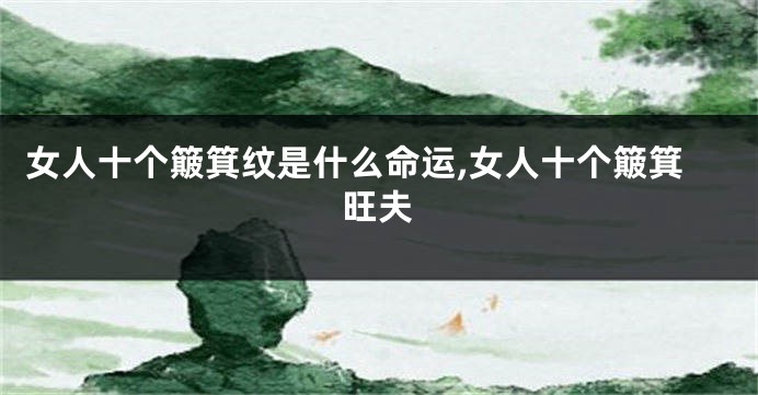 女人十个簸箕纹是什么命运,女人十个簸箕旺夫