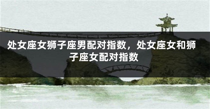 处女座女狮子座男配对指数，处女座女和狮子座女配对指数