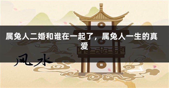 属兔人二婚和谁在一起了，属兔人一生的真爱