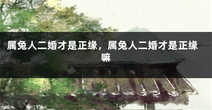 属兔人二婚才是正缘，属兔人二婚才是正缘嘛