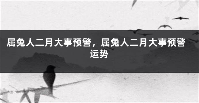 属兔人二月大事预警，属兔人二月大事预警运势