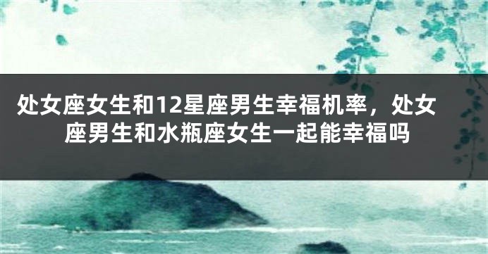 处女座女生和12星座男生幸福机率，处女座男生和水瓶座女生一起能幸福吗