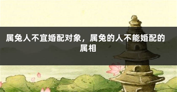 属兔人不宜婚配对象，属兔的人不能婚配的属相