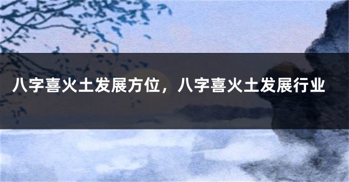八字喜火土发展方位，八字喜火土发展行业