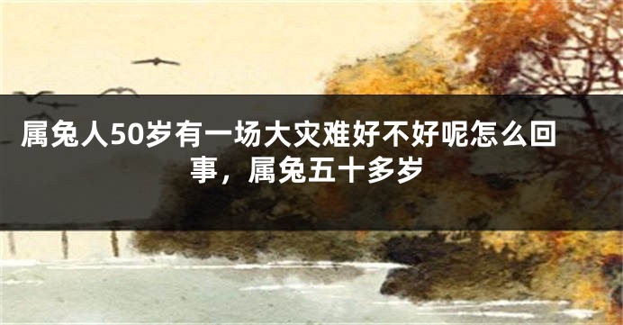 属兔人50岁有一场大灾难好不好呢怎么回事，属兔五十多岁