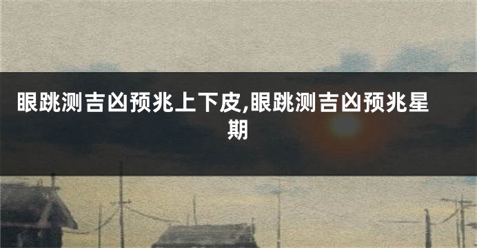 眼跳测吉凶预兆上下皮,眼跳测吉凶预兆星期