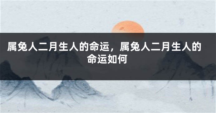 属兔人二月生人的命运，属兔人二月生人的命运如何
