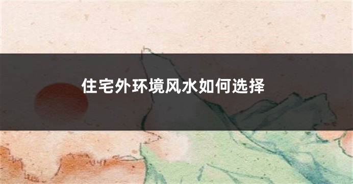 住宅外环境风水如何选择