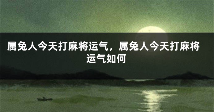 属兔人今天打麻将运气，属兔人今天打麻将运气如何