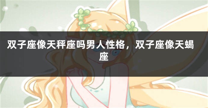 双子座像天秤座吗男人性格，双子座像天蝎座