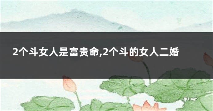 2个斗女人是富贵命,2个斗的女人二婚