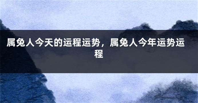 属兔人今天的运程运势，属兔人今年运势运程