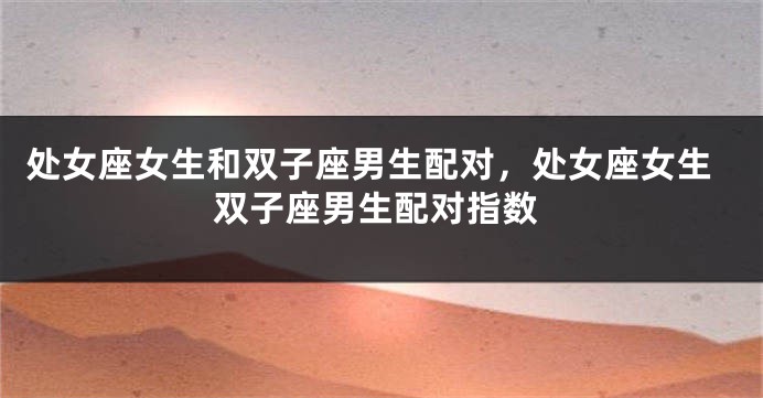处女座女生和双子座男生配对，处女座女生双子座男生配对指数