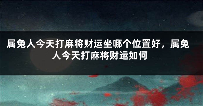 属兔人今天打麻将财运坐哪个位置好，属兔人今天打麻将财运如何