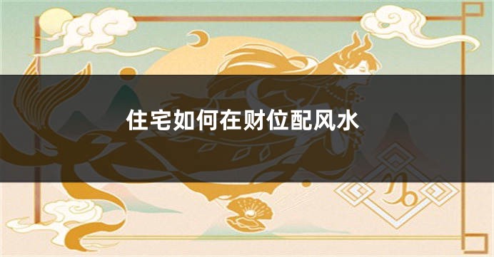 住宅如何在财位配风水