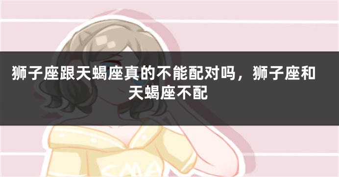 狮子座跟天蝎座真的不能配对吗，狮子座和天蝎座不配