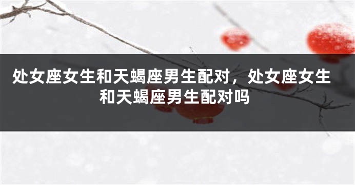 处女座女生和天蝎座男生配对，处女座女生和天蝎座男生配对吗