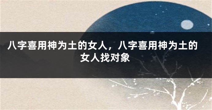 八字喜用神为土的女人，八字喜用神为土的女人找对象