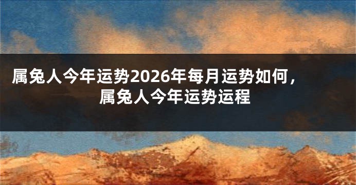 属兔人今年运势2026年每月运势如何，属兔人今年运势运程