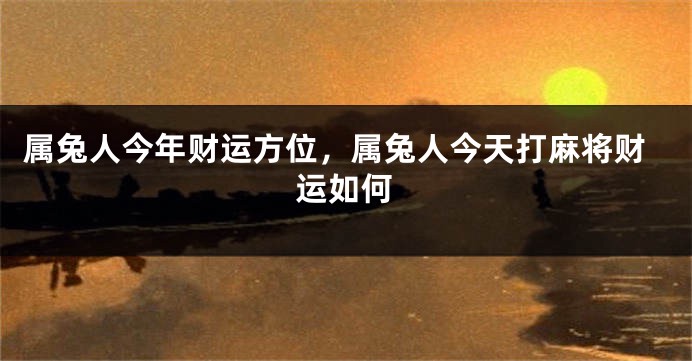 属兔人今年财运方位，属兔人今天打麻将财运如何